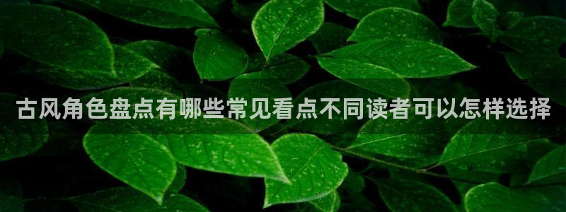 七七漫画漫画更新:古风角色盘点有哪些常见看点不同读者可以怎样选择