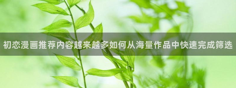 七七漫画冒险漫画：初恋漫画推荐内容越来越多如何从海量作品中快速完成筛选