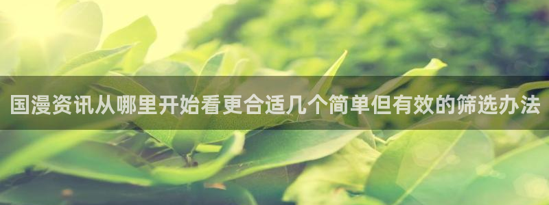 七七漫画在线阅读：国漫资讯从哪里开始看更合适几个简单但有效的筛选办法