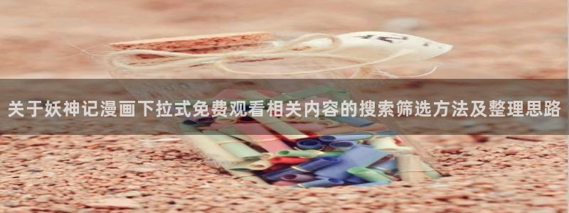 歪歪漫画网站入口：关于妖神记漫画下拉式免费观看相关内容的搜索筛选方法及整理思路